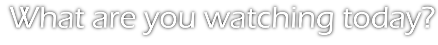 What are you watching today?